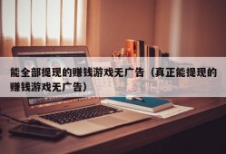 能全部提现的赚钱游戏无广告（真正能提现的赚钱游戏无广告）