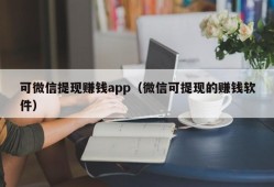 可微信提现赚钱app（微信可提现的赚钱软件）