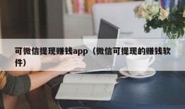 可微信提现赚钱app（微信可提现的赚钱软件）