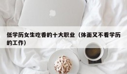 低学历女生吃香的十大职业（体面又不看学历的工作）