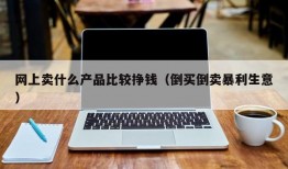 网上卖什么产品比较挣钱（倒买倒卖暴利生意）