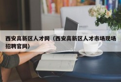 西安高新区人才网（西安高新区人才市场现场招聘官网）