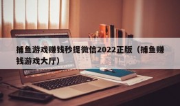 捕鱼游戏赚钱秒提微信2022正版（捕鱼赚钱游戏大厅）