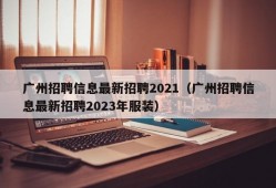 广州招聘信息最新招聘2021（广州招聘信息最新招聘2023年服装）