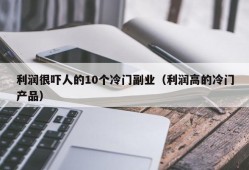 利润很吓人的10个冷门副业（利润高的冷门产品）