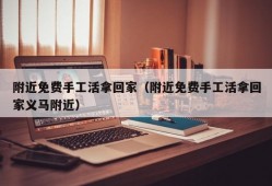 附近免费手工活拿回家（附近免费手工活拿回家义马附近）