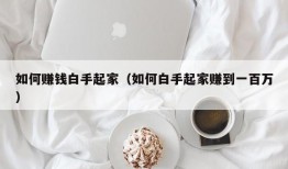 如何赚钱白手起家（如何白手起家赚到一百万）