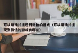 可以赚钱并提现到微信的游戏（可以赚钱并提现到微信的游戏有哪些）