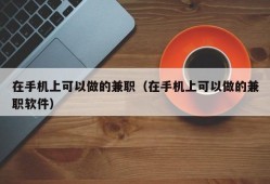 在手机上可以做的兼职（在手机上可以做的兼职软件）