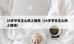 16岁学生怎么网上赚钱（16岁学生怎么网上赚钱）