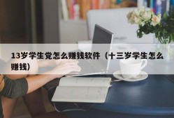 13岁学生党怎么赚钱软件（十三岁学生怎么赚钱）