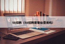 58招聘（58招聘需要给费用吗）