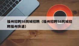 福州招聘58同城招聘（福州招聘58同城招聘福州快递）