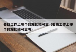 要找工作上哪个网站比较可靠（要找工作上哪个网站比较可靠呢）