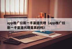 app推广拉新一手渠道代理（app推广拉新一手渠道代理是真的吗）