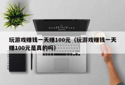 玩游戏赚钱一天赚100元（玩游戏赚钱一天赚100元是真的吗）