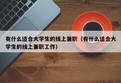 有什么适合大学生的线上兼职（有什么适合大学生的线上兼职工作）