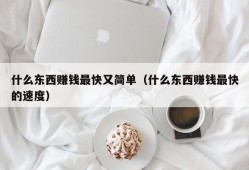 什么东西赚钱最快又简单（什么东西赚钱最快的速度）