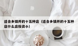 适合乡镇开的十五种店（适合乡镇开的十五种店什么店投资小）