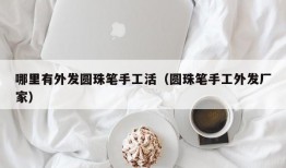 哪里有外发圆珠笔手工活（圆珠笔手工外发厂家）