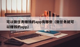 可以做任务赚钱的app有哪些（做任务就可以赚钱的app）