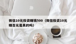 微信10元投资赚钱500（微信投资10元赚百元是真的吗）