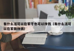 有什么活可以在家干也可以挣钱（有什么活可以在家做挣钱）