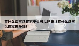 有什么活可以在家干也可以挣钱（有什么活可以在家做挣钱）