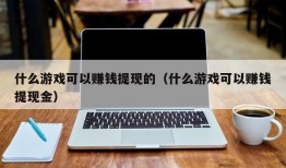 什么游戏可以赚钱提现的（什么游戏可以赚钱提现金）