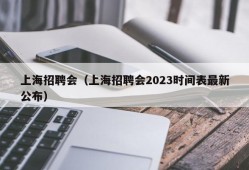 上海招聘会（上海招聘会2023时间表最新公布）