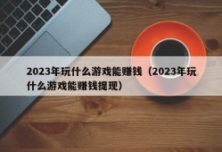 2023年玩什么游戏能赚钱（2023年玩什么游戏能赚钱提现）