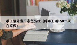 手工活外发厂家怎么找（纯手工活150一天在家做）