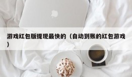 游戏红包版提现最快的（自动到账的红包游戏）