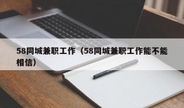 58同城兼职工作（58同城兼职工作能不能相信）