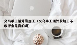 义乌手工活外发加工（义乌手工活外发加工不收押金是真的吗）