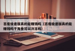 百度极速版真的能赚钱吗（百度极速版真的能赚钱吗干海参可以冷冻吗）