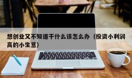 想创业又不知道干什么该怎么办（投资小利润高的小生意）