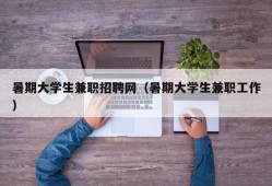 暑期大学生兼职招聘网（暑期大学生兼职工作）