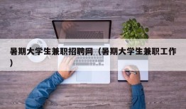 暑期大学生兼职招聘网（暑期大学生兼职工作）