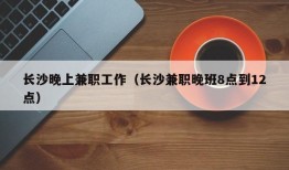 长沙晚上兼职工作（长沙兼职晚班8点到12点）