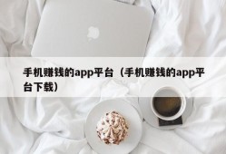 手机赚钱的app平台（手机赚钱的app平台下载）