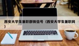 西安大学生兼职群微信号（西安大学生兼职网）