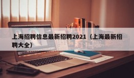 上海招聘信息最新招聘2021（上海最新招聘大全）