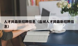 人才网最新招聘信息（盐城人才网最新招聘信息）