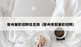 衢州兼职招聘信息网（衢州寒假兼职招聘）