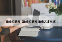 淮安招聘网（淮安招聘网 淮安人才市场）