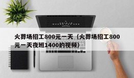 火葬场招工800元一天（火葬场招工800元一天夜班1400的视频）