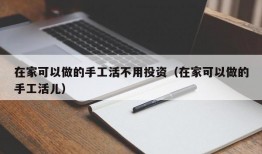 在家可以做的手工活不用投资（在家可以做的手工活儿）