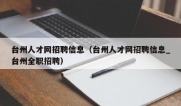 台州人才网招聘信息（台州人才网招聘信息_台州全职招聘）