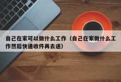 自己在家可以做什么工作（自己在家做什么工作然后快递收件再去送）